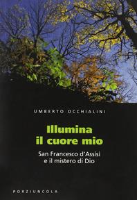 Illumina il cuore mio. San Francesco d'Assisi e il mistero di Dio - Umberto Occhialini - Libro Porziuncola 2010 | Libraccio.it