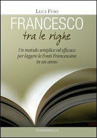 Francesco tra le righe. Un metodo semplice ed efficace per leggere le fonti francescane in un anno - Luca Fuso - Libro Porziuncola 2010 | Libraccio.it