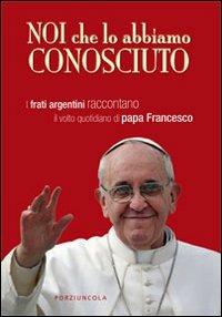 Noi che lo abbiamo conosciuto. I frati argentini raccontano il volto quotidiano di papa Francesco  - Libro Porziuncola 2013 | Libraccio.it