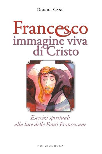 Francesco immagine viva di Cristo. Esercizi spirituali alla luce delle Fonti Francescane - Dionigi Spanu - Libro Porziuncola 2015 | Libraccio.it