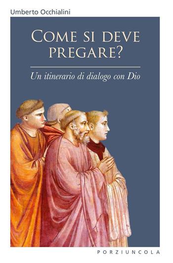 Come si deve pregare? Un itinerario di dialogo con Dio - Umberto Occhialini - Libro Porziuncola 2016 | Libraccio.it