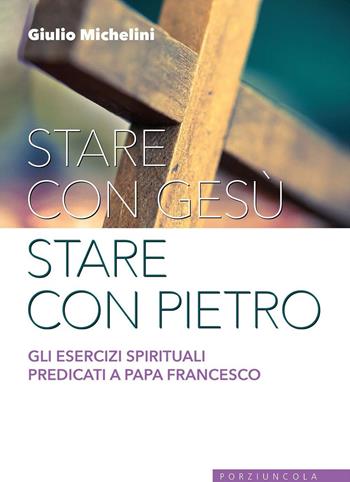 Stare con Gesù stare con Pietro. Gli esercizi spirituali predicati a papa Francesco - Giulio Michelini - Libro Porziuncola 2017, Varia | Libraccio.it