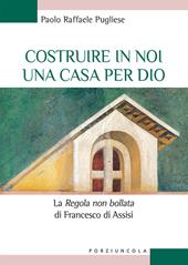 Costruire in noi una casa per Dio. La "«Regola non bollata» di Francesco di Assisi