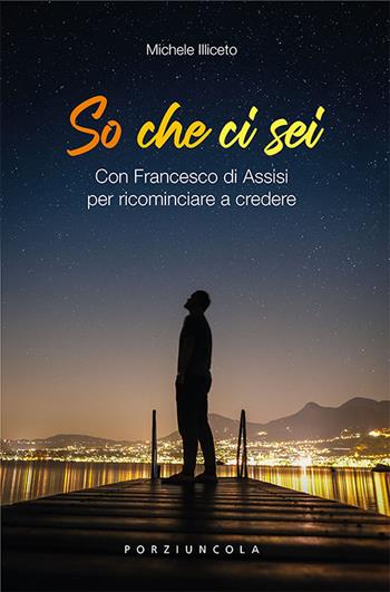 So che ci sei. Con Francesco di Assisi per ricominciare a credere - Michele Illiceto - Libro Porziuncola 2023 | Libraccio.it