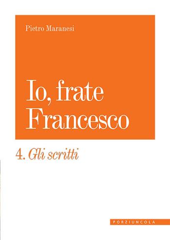 Io, frate Francesco. Vol. 4: Gli scritti - Pietro Maranesi - Libro Porziuncola 2024 | Libraccio.it