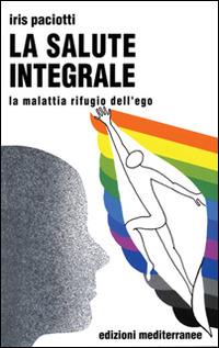 La salute integrale. La malattia rifugio dell'ego - Iris Paciotti - Libro Edizioni Mediterranee 1998, Biblioteca di psicologia moderna | Libraccio.it