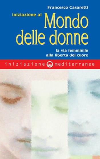 Iniziazione al mondo delle donne. La via femminile alla libertà del cuore - Francesco Casaretti - Libro Edizioni Mediterranee 2001, Iniziazione | Libraccio.it