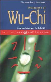 Iniziazione al Wu-Chi. Otto chiavi per la felicità - Christopher J. Markert - Libro Edizioni Mediterranee 2003, Iniziazione | Libraccio.it