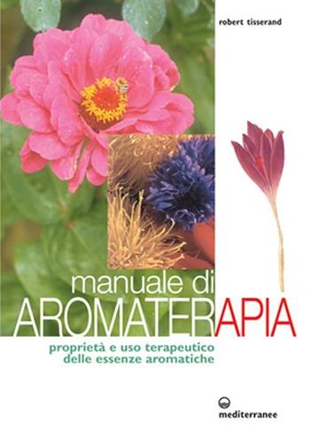 Manuale di aromaterapia. Proprietà e uso terapeutico delle essenze aromatiche - Robert Tisserand - Libro Edizioni Mediterranee 2003, L'altra medicina | Libraccio.it