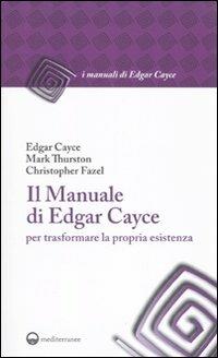 Il manuale di Edgar Cayce per trasformare la propria esistenza - Edgar Cayce, Mark Thurston, Christopher Fazel - Libro Edizioni Mediterranee 2010, I manuali di Edgar Cayce | Libraccio.it
