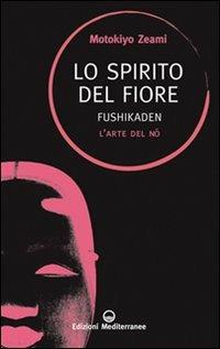 Lo spirito del fiore. Fushikaden. L'arte del Nô - Motokiyo Zeami - Libro Edizioni Mediterranee 2012, Sapere d'Oriente | Libraccio.it