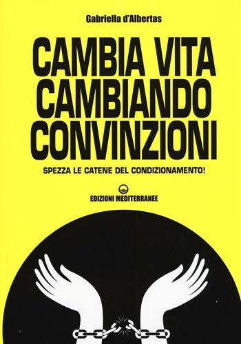 Cambia la vita cambiando convinzioni. Spezza le catene del condizionamento! - Gabriella D'Albertas - Libro Edizioni Mediterranee 2017, Poteri della mente | Libraccio.it