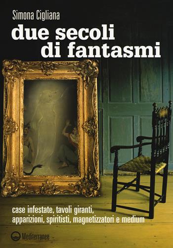 Due secoli di fantasmi. Case infestate, tavoli giranti, apparizioni, spiritisti, magnetizzatori e medium - Simona Cigliana - Libro Edizioni Mediterranee 2018, Esoterismo | Libraccio.it