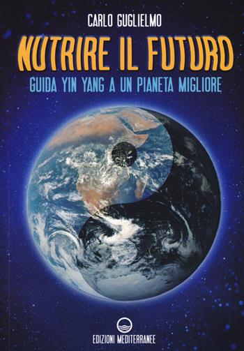 Nutrire il futuro. Guida Yin Yang a un pianeta migliore - Carlo Guglielmo - Libro Edizioni Mediterranee 2019, L' altra medicina | Libraccio.it