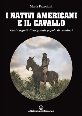 I nativi americani e il cavallo. Tutti i segreti di un grande popolo di cavalieri - Maria Franchini - Libro Edizioni Mediterranee 2021, Gli animali e noi | Libraccio.it