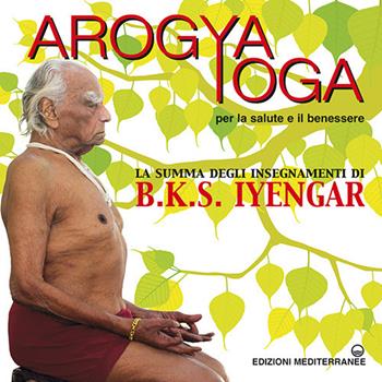 Arogya yoga per la salute e il benessere - B. K. S. Iyengar - Libro Edizioni Mediterranee 2021, Yoga, zen, meditazione | Libraccio.it