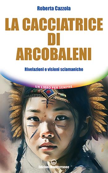 La cacciatrice di arcobaleni. Rivelazioni e visioni sciamaniche - Roberta Cazzola - Libro Edizioni Mediterranee 2023, Un libro per sempre | Libraccio.it