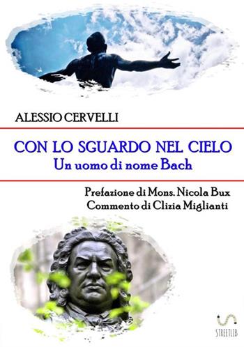 Con lo sguardo nel cielo. Un uomo di nome Bach - Alessio Cervelli - Libro StreetLib 2017 | Libraccio.it