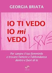 Io ti vedo, io mi vedo. Per sanare il tuo femminile e trovare l'amore e l'abbondanza dentro e fuori di te