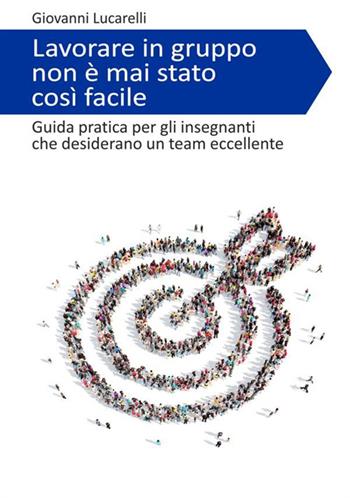 Lavorare in gruppo non è mai stato così facile. Guida pratica per gli insegnanti che desiderano un team eccellente - Giovanni Lucarelli - Libro StreetLib 2018 | Libraccio.it