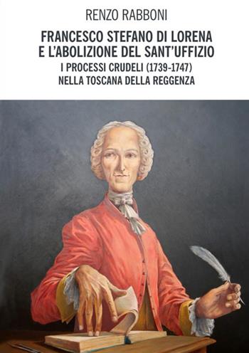 Francesco Stefano di Lorena e l'abolizione del Sant'Uffizio. I processi crudeli (1739-1747) nella Toscana della reggenza - Renzo Rabboni - Libro StreetLib 2017 | Libraccio.it