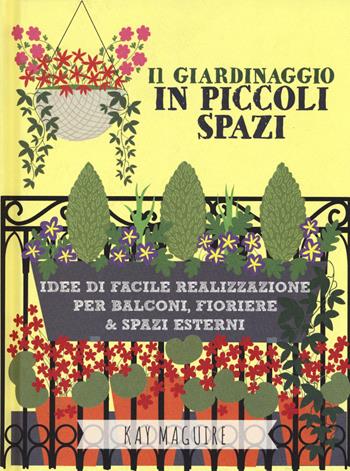 Il giardinaggio in piccoli spazi. idee di facile realizzazione per balconi, fioriere & spazi esterni - Kay Maguire - Libro Il Castello 2019, Giardinaggio | Libraccio.it