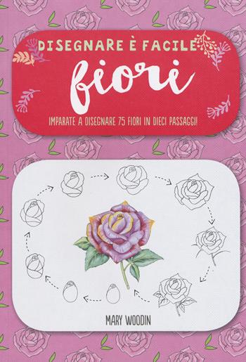 Fiori. Imparate a disegnare 75 fiori in dieci passaggi! Disegnare è facile. Ediz. illustrata - Mary Woodin - Libro Il Castello 2019, Disegno e tecniche pittoriche | Libraccio.it