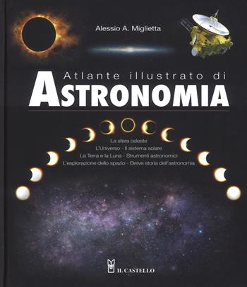 Atlante illustrato di astronomia. Ediz. a colori - Alessio A. Miglietta - Libro Il Castello 2018, Astronomia e fotografia | Libraccio.it