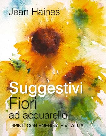 Suggestivi fiori ad acquarello. Dipinti con energia e vitalità - Jean Haines - Libro Il Castello 2019, Disegno e tecniche pittoriche | Libraccio.it