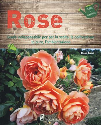 Rose. Guida indispensabile per la scelta, la coltivazione, le cure, l'ambientazione. Ediz. a colori - Eliana Ferioli - Libro Il Castello 2019, Vivere il giardino | Libraccio.it