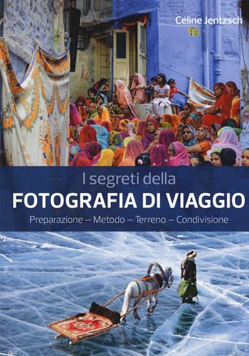 I segreti della fotografia di viaggio. Preparazione, metodo, terreno, condivisione - Céline Jentzsch - Libro Il Castello 2019, Fotografia | Libraccio.it