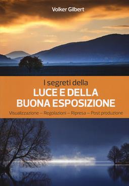 I segreti della luce e della buona esposizione. Visualizzazione - Regolazioni - Ripresa - Post produzione - Volker Gilbert - Libro Il Castello 2019, Fotografia | Libraccio.it