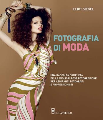 Fotografia di moda. Una raccolta completa delle migliori pose fotografiche per aspiranti fotografi e professionisti - Eliot Siegel - Libro Il Castello 2019, Fotografia | Libraccio.it