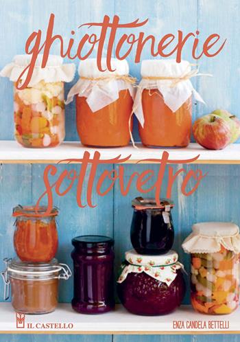 Ghiottonerie sottovetro. Ediz. a colori - Enza Candela Bettelli - Libro Il Castello 2020, Cucina | Libraccio.it