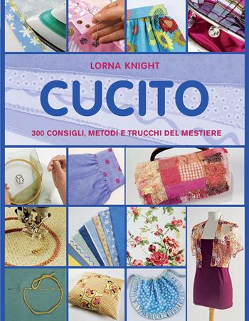 Cucito. 300 consigli, metodi e trucchi del mestiere - Lorna Knight - Libro Il Castello 2020, Cucito, ricamo, tessitura | Libraccio.it