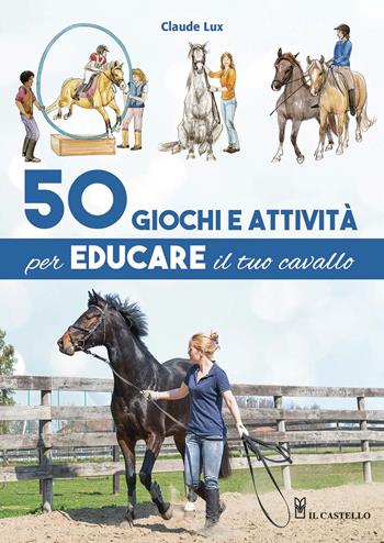 50 giochi e attività per educare il tuo cavallo. Ediz. a colori - Claude Lux - Libro Il Castello 2020, Animali | Libraccio.it