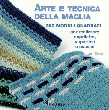 Arte e tecnica della maglia. 200 moduli quadrati per realizzare copriletto, copertine e cuscini - Jan Eaton - Libro Il Castello 2020, Cucito, ricamo, tessitura | Libraccio.it