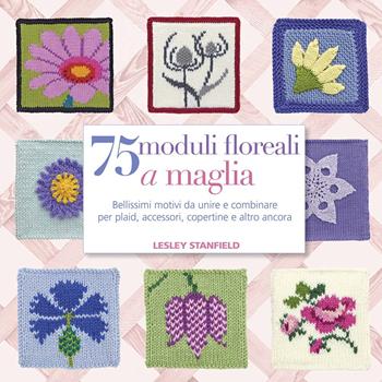 75 moduli floreali a maglia. Bellissimi motivi da unire e combinare per plaid, accessori, copertine e altro ancora - Lesley Stanfield - Libro Il Castello 2020, Cucito, ricamo, tessitura | Libraccio.it