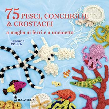 75 peschi, conchiglie & crostacei. A maglia ai ferri e a uncinetto - Jessica Polka - Libro Il Castello 2020, Cucito, ricamo, tessitura | Libraccio.it
