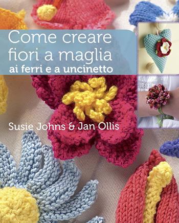 Come creare fiori a maglia, ai ferri e a uncinetto. Ediz. a colori - Susie Johns, Jan Ollis - Libro Il Castello 2020, Cucito, ricamo, tessitura | Libraccio.it