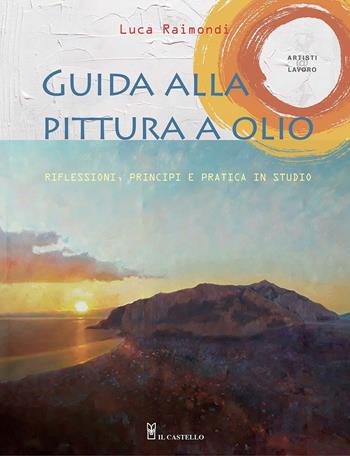 Guida alla pittura a olio. Riflessioni, principi e pratica in studio - Luca Raimondi - Libro Il Castello 2020, Disegno e tecniche pittoriche | Libraccio.it