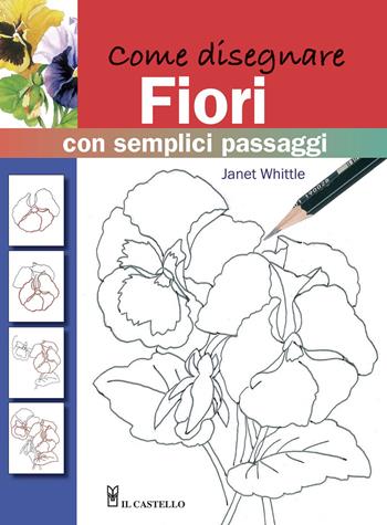 Come disegnare fiori con semplici passaggi. Ediz. illustrata - Janet Whittle - Libro Il Castello 2020, Disegno e tecniche pittoriche | Libraccio.it