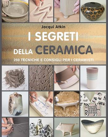 I segreti della ceramica. 250 tecniche e consigli per ceramisti - Jacqui Atkin - Libro Il Castello 2020, Ceramica attività artistiche | Libraccio.it