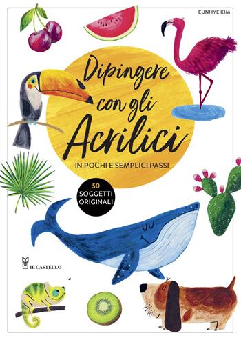 Dipingere con gli acrilici in pochi e semplici passi. Ediz. a colori - Eunhye Kim - Libro Il Castello 2020, Disegno e tecniche pittoriche | Libraccio.it
