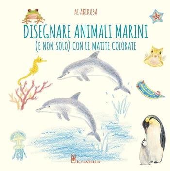 Disegnare animali marini (e non solo) con le matite colorate. Ediz. a colori - Ai Akikusa - Libro Il Castello 2021, Disegno e tecniche pittoriche | Libraccio.it