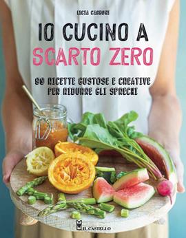 Io cucino a scarto zero. 90 ricette gustose e creative per ridurre gli sprechi. Ediz. a colori - Licia Cagnoni - Libro Il Castello 2021, Cucina | Libraccio.it