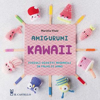 Amigurumi kawaii. Piccoli oggetti adorabili in palmo di mano. Ediz. illustrata - Mariella Vitale - Libro Il Castello 2021, Cucito, ricamo, tessitura | Libraccio.it