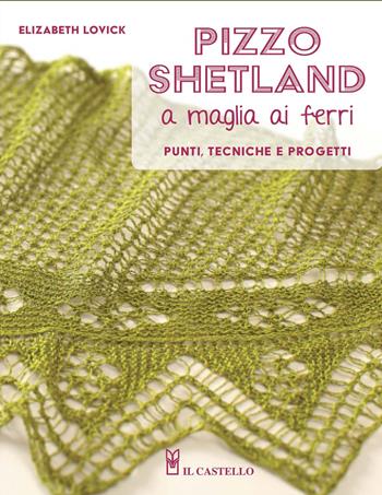 Pizzo shetland a maglia ai ferri. Punti, tecniche e progetti. Ediz. a colori - Elizabeth Lovick - Libro Il Castello 2021, Cucito, ricamo, tessitura | Libraccio.it