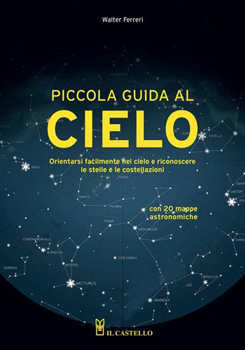 Piccola guida al cielo. Orientarsi facilmente nel cielo e riconoscere le stelle e le costellazioni - Walter Ferreri - Libro Il Castello 2021, Astronomia e fotografia | Libraccio.it