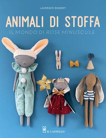 Animali di stoffa. Il mondo di Rose Minuscule - Laurence Bonnet - Libro Il Castello 2022, Cucito, ricamo, tessitura | Libraccio.it
